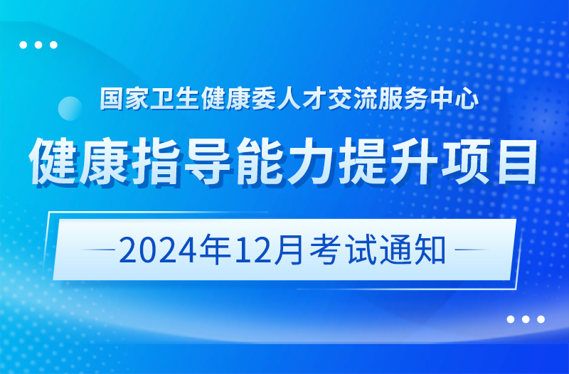 国家卫生健康委人才交流服务中心关于健康指导能力提升项目2024年12月考试通知